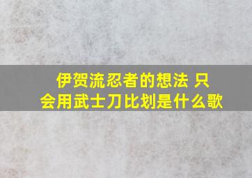 伊贺流忍者的想法 只会用武士刀比划是什么歌